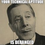 Mad Skillz | YOUR TECHNICAL APTITUDE; IS DERANGED | image tagged in old british guy | made w/ Imgflip meme maker