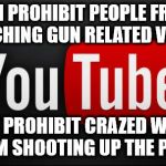 youtube | CAN PROHIBIT PEOPLE FROM WATCHING GUN RELATED VIDEOS; CAN'T PROHIBIT CRAZED WOMEN FROM SHOOTING UP THE PLACE | image tagged in youtube | made w/ Imgflip meme maker