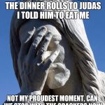 ashamed jesus | WHEN I WAS PASSING THE DINNER ROLLS TO JUDAS I TOLD HIM TO EAT ME; NOT MY PROUDEST MOMENT, CAN WE STOP WITH THE CRACKERS NOW | image tagged in ashamed jesus | made w/ Imgflip meme maker