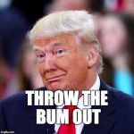 Throw the bum out. | THROW THE BUM OUT | image tagged in trump,donald trump,maga,bum,loser | made w/ Imgflip meme maker