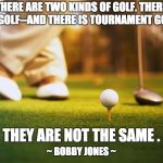 golf | THERE ARE TWO KINDS OF GOLF. THERE IS GOLF--AND THERE IS TOURNAMENT GOLF. THEY ARE NOT THE SAME . ~ BOBBY JONES ~ | image tagged in golf | made w/ Imgflip meme maker