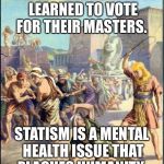 Slave driving | THIS IS HOW HUMANITY LEARNED TO VOTE FOR THEIR MASTERS. STATISM IS A MENTAL HEALTH ISSUE THAT PLAGUES HUMANITY. | image tagged in slave driving | made w/ Imgflip meme maker