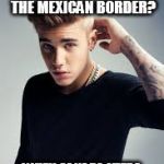 justin beiber | WHY IS TRUMP SO OBSESSED WITH THE MEXICAN BORDER? WHEN CANADA KEEPS SENDING US THIS GARBAGE | image tagged in justin beiber | made w/ Imgflip meme maker