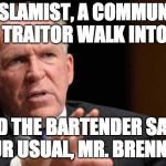 Brennan | AN ISLAMIST, A COMMUNIST, AND A TRAITOR WALK INTO A BAR; AND THE BARTENDER SAYS, "YOUR USUAL, MR. BRENNAN?" | image tagged in brennan | made w/ Imgflip meme maker