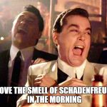 Schadenfreude | I LOVE THE SMELL OF SCHADENFREUDE IN THE MORNING | image tagged in good fellows | made w/ Imgflip meme maker