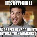 Its Official! | ITS OFFICIAL! MEMBERS OF PETA HAVE COMMITTED MORE MASS SHOOTINGS THAN MEMBERS OF THE NRA! | image tagged in its official | made w/ Imgflip meme maker