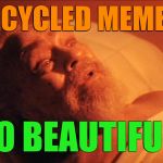 Recycled Memes! | RECYCLED MEMES! SO BEAUTIFUL! | image tagged in recycled memes,memes,soylent green | made w/ Imgflip meme maker