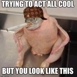 Smoking fish chicken | TRYING TO ACT ALL COOL; BUT YOU LOOK LIKE THIS | image tagged in smoking fish chicken,scumbag | made w/ Imgflip meme maker