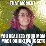 Creeper | THAT MOMENT; YOU REALIZED YOUR MOM MADE CHICKEN NUGGETS | image tagged in creeper | made w/ Imgflip meme maker