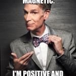 Bill Nye  | BABY, YOU'RE MAGNETIC. I'M POSITIVE AND YOU'RE NEGATIVE. | image tagged in bill nye,memes | made w/ Imgflip meme maker