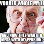 old people | I WORKED WHOLE MY LIFE; AND NOW THEY WANT TO MESS WITH MY PENSION? | image tagged in old people | made w/ Imgflip meme maker