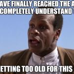 Danny Glover pure luck | I HAVE FINALLY REACHED THE AGE WHERE I COMPLETELY UNDERSTAND THE TERM; "I'M GETTING TOO OLD FOR THIS $#!^" | image tagged in danny glover pure luck | made w/ Imgflip meme maker