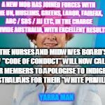 Nurses Dividing Australia | A NEW MOB HAS JOINED FORCES WITH THE UN, MUSLIMS, GREENS, LABOR, FAIRFAX, ABC / SBS / JJJ ETC, IN THE CHARGE TO DIVIDE AUSTRALIA, WITH EXCELLENT RESULTS. THE NURSES AND MIDWIVES BOARD'S NEW "CODE OF CONDUCT" WILL NOW CALL FOR THEIR MEMBERS TO APOLOGISE TO INDIGENOUS AUSTRALIANS FOR THEIR "WHITE PRIVILEGE". YARRA MAN | image tagged in nurses dividing australia | made w/ Imgflip meme maker