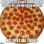 Pizza | ANYONE ELSE START SINGING THE CIRCLE OF LIFE ON PIZZA NIGHT? NO, JUST ME THEN? | image tagged in pizza | made w/ Imgflip meme maker