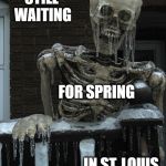 No Spring | STILL WAITING; FOR SPRING; IN ST. LOUIS | image tagged in winter skeleton,winter,spring | made w/ Imgflip meme maker