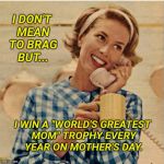 Clueless Mom. | I DON'T MEAN TO BRAG BUT... I WIN A "WORLD'S GREATEST MOM" TROPHY EVERY YEAR ON MOTHER'S DAY. | image tagged in innocent mom,mothers day,sheltering suburban mom,happy mother's day | made w/ Imgflip meme maker