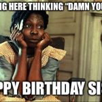 Color purple | SITTING HERE THINKING “DAMN YOU OLD”; HAPPY BIRTHDAY SISTA | image tagged in color purple | made w/ Imgflip meme maker