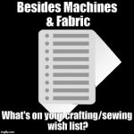 Crafting Wish List | Besides Machines & Fabric; What's on your crafting/sewing wish list? | image tagged in crafting wish list | made w/ Imgflip meme maker