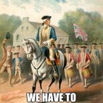 George Washington 2 | COME ON GUYS, WE HAVE TO GO FIGHT AGAIN | image tagged in george washington 2 | made w/ Imgflip meme maker