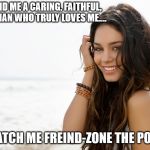 Beautiful girl | LORD SEND ME A CARING, FAITHFUL, HONEST MAN WHO TRULY LOVES ME.... AND WATCH ME FREIND-ZONE THE POOR SAP | image tagged in beautiful girl | made w/ Imgflip meme maker