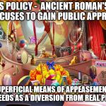 Death at the circus | TRUMP'S POLICY - 
ANCIENT ROMAN'S BREAD & CIRCUSES TO GAIN PUBLIC APPROVAL; A SUPERFICIAL MEANS OF APPEASEMENT OF BASIC NEEDS AS A DIVERSION FROM REAL PROBLEMS | image tagged in death at the circus | made w/ Imgflip meme maker
