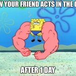 Sponge Bob Flex | HOW YOUR FRIEND ACTS IN THE GYM; AFTER 1 DAY | image tagged in sponge bob flex | made w/ Imgflip meme maker