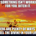 Vivid Sunlight | IF SOMETHING ISN'T WORKING FOR YOU, DITCH IT. THERE ARE PLENTY OF WAYS TO FEEL THE DIVINE IN YOUR LIFE. | image tagged in vivid sunlight | made w/ Imgflip meme maker