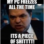 you stupid shit | MY PC FREEZES ALL THE TIME; ITS A PIECE OF SHITTTT! | image tagged in you stupid shit | made w/ Imgflip meme maker