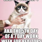 What Friday's are like for Realtors | HAPPY FRIDAY ! AKA THE 5TH DAY OF A 7 DAY WORK WEEK FOR REALTORS | image tagged in celebrity grumpy cat,realtors work 7 days a week,friday,celebrating,weekend | made w/ Imgflip meme maker
