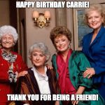 Golden Girls | HAPPY BIRTHDAY CARRIE! THANK YOU FOR BEING A FRIEND! | image tagged in golden girls | made w/ Imgflip meme maker