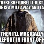 Friday the 13 | AND THERE SHE GOES I'LL JUST WAIT UNTIL SHE IS A MILE AWAY AND FALLS OVER; THEN I'LL MAGICALLY TELEPORT IN FRONT OF HER | image tagged in friday the 13 | made w/ Imgflip meme maker