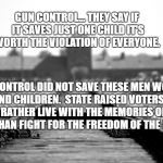 Concentration camp | GUN CONTROL... THEY SAY IF IT SAVES JUST ONE CHILD IT'S WORTH THE VIOLATION OF EVERYONE. GUN CONTROL DID NOT SAVE THESE MEN WOMEN AND CHILDREN.  STATE RAISED VOTERS.  THEY RATHER LIVE WITH THE MEMORIES OF THE DEAD. THAN FIGHT FOR THE FREEDOM OF THE LIVING. | image tagged in concentration camp | made w/ Imgflip meme maker