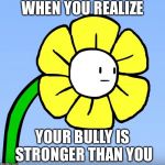 Welp dis is probaly bad...... | WHEN YOU REALIZE; YOUR BULLY IS STRONGER THAN YOU | image tagged in wut flowey,things go wrong,oh golly,flowey,undertale,funny | made w/ Imgflip meme maker