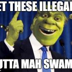 Shrek For President | GET THESE ILLEGALS; OUTTA MAH SWAMP! | image tagged in shrek for president | made w/ Imgflip meme maker