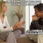 Incorrigible | I'M LEAVING YOU BECAUSE YOU'RE TOO COCKY; CLOSE THE DOOR ON YOUR WAY BACK IN | image tagged in couple talking,cocky,relationships | made w/ Imgflip meme maker