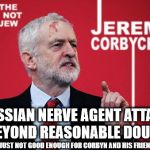 Corbyn - Russian nerve agent attack | RUSSIAN NERVE AGENT ATTACK 'BEYOND REASONABLE DOUBT'; IS JUST NOT GOOD ENOUGH FOR CORBYN AND HIS FRIENDS | image tagged in corbyn - corbychev,corbny eww,communist socialist,party of haters,memes,russia nerve agent | made w/ Imgflip meme maker