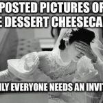 bride | POSTED PICTURES OF THE DESSERT CHEESECAKES; SUDDENLY EVERYONE NEEDS AN INVITATION | image tagged in bride | made w/ Imgflip meme maker