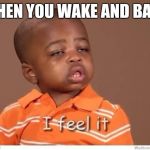 I feel it kid | WHEN YOU WAKE AND BAKE | image tagged in i feel it kid | made w/ Imgflip meme maker