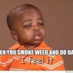 I feel it kid | WHEN YOU SMOKE WEED AND DO DABS | image tagged in i feel it kid | made w/ Imgflip meme maker