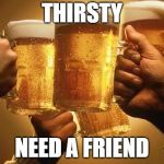 Beers | THIRSTY; NEED A FRIEND | image tagged in beers | made w/ Imgflip meme maker