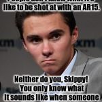 David Hogg Shill | People don't know what it's like to be shot at with an AR15. Neither do you, Skippy! You only know what it sounds like when someone else is being shot at. | image tagged in david hogg shill | made w/ Imgflip meme maker