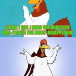 Foghorn Leghorn joke for chicken week | I HEAR, I SAY, I HEAR THE ARRESTED MRS. PRISSY FOR DOGS' DISAPPEARIN'; THEY SUSPECT FOWEL PLAY! | image tagged in foghorn joke,chicken,chicken week | made w/ Imgflip meme maker