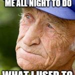 sad old man nostalga | I'M SO OLD THAT IT NOW TAKES ME ALL NIGHT TO DO; WHAT I USED TO DO ALL NIGHT. | image tagged in sad old man nostalga | made w/ Imgflip meme maker