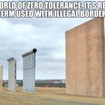 Border Wall | IN THIS WORLD OF ZERO TOLERANCE, IT'S REFRESHING TO SEE THE TERM USED WITH ILLEGAL BORDER CROSSERS. | image tagged in border wall | made w/ Imgflip meme maker