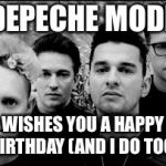 depeche mode  | DEPECHE MODE; WISHES YOU A HAPPY BIRTHDAY (AND I DO TOO) | image tagged in depeche mode | made w/ Imgflip meme maker