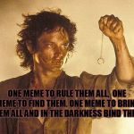 Lord of the Memes.  | ONE MEME TO RULE THEM ALL,  ONE MEME TO FIND THEM. ONE MEME TO BRING THEM ALL AND IN THE DARKNESS BIND THEM. | image tagged in lord of the rings,one meme to rule them all,lord of the memes,know when to say when | made w/ Imgflip meme maker