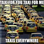 Taxis | TAXI FOR YOU TAXI FOR ME; TAXIS EVERYWHERE | image tagged in taxis | made w/ Imgflip meme maker