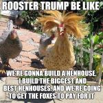 Chicken Week, April 2-8, a JBmemegeek & giveuahint event! I saw an old meme like this and to make one for Chicken Week lol  | ROOSTER TRUMP BE LIKE; WE'RE GONNA BUILD A HENHOUSE.  I BUILD THE BIGGEST AND BEST HENHOUSES. AND WE'RE GOING TO GET THE FOXES TO PAY FOR IT | image tagged in trump rooster,jbmemegeek,giveuahint,chicken week,trump,chickens | made w/ Imgflip meme maker