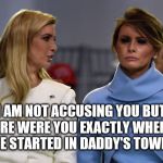 ivanka melania | I AM NOT ACCUSING YOU BUT WHERE WERE YOU EXACTLY WHEN THE FIRE STARTED IN DADDY'S TOWER? | image tagged in ivanka melania | made w/ Imgflip meme maker
