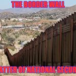 Border Wall 02 | THE BORDER WALL; A MATTER OF NATIONAL SECURITY! | image tagged in border wall 02 | made w/ Imgflip meme maker